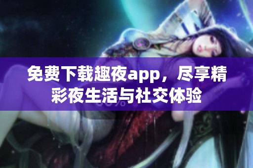 免费下载趣夜app，尽享精彩夜生活与社交体验