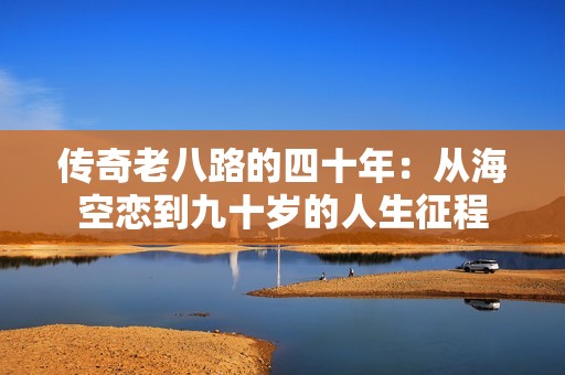 传奇老八路的四十年：从海空恋到九十岁的人生征程