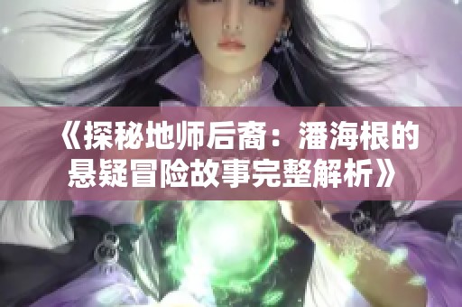 《探秘地师后裔：潘海根的悬疑冒险故事完整解析》