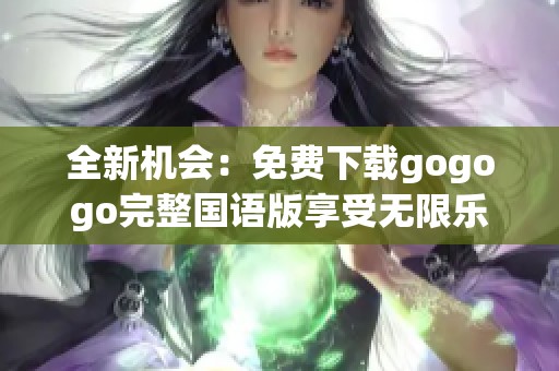 全新机会：免费下载gogogo完整国语版享受无限乐趣