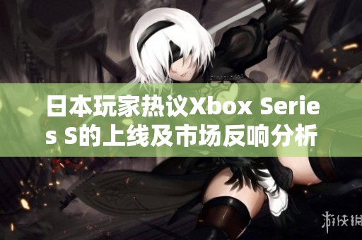 日本玩家热议Xbox Series S的上线及市场反响分析