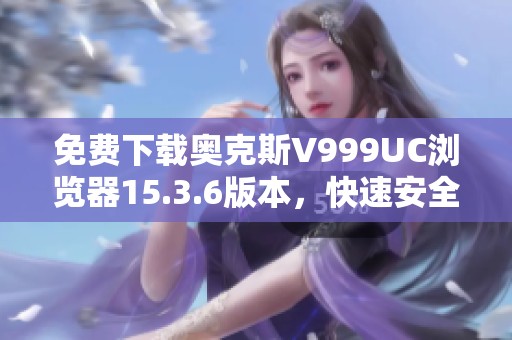 免费下载奥克斯V999UC浏览器15.3.6版本，快速安全上网体验