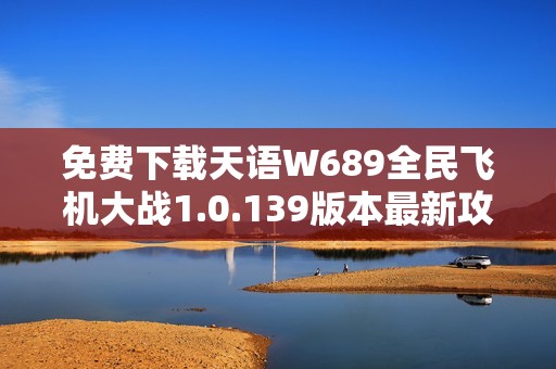 免费下载天语W689全民飞机大战1.0.139版本最新攻略与体验分享