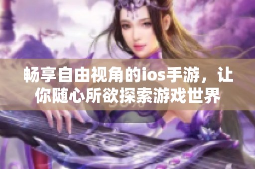 畅享自由视角的ios手游，让你随心所欲探索游戏世界