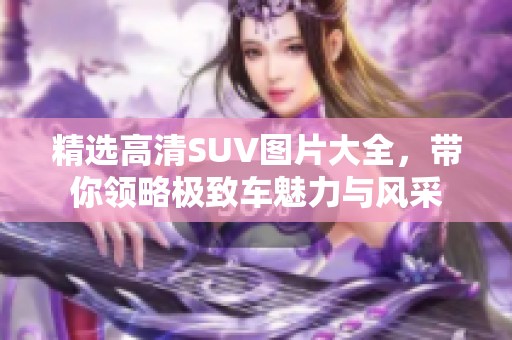 精选高清SUV图片大全，带你领略极致车魅力与风采