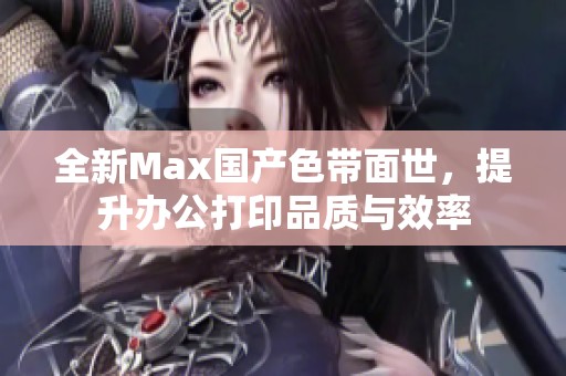 全新Max国产色带面世，提升办公打印品质与效率