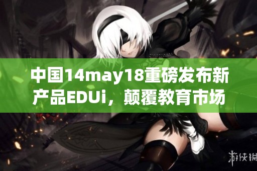 中国14may18重磅发布新产品EDUi，颠覆教育市场边界