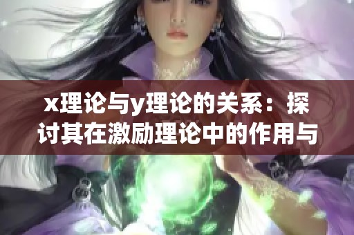 x理论与y理论的关系：探讨其在激励理论中的作用与影响