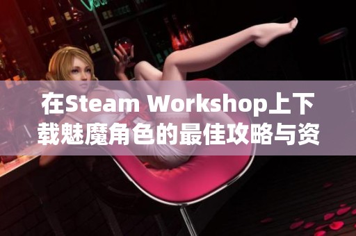 在Steam Workshop上下载魅魔角色的最佳攻略与资源分享