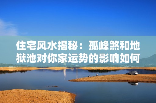 住宅风水揭秘：孤峰煞和地狱池对你家运势的影响如何