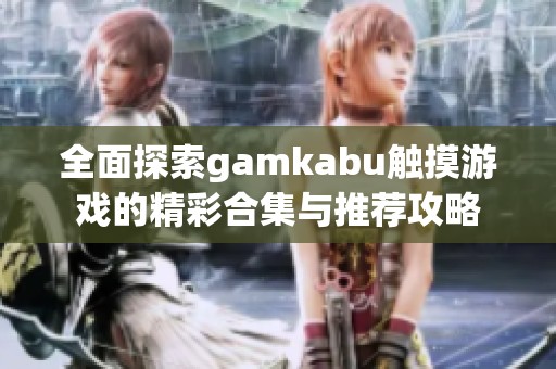 全面探索gamkabu触摸游戏的精彩合集与推荐攻略