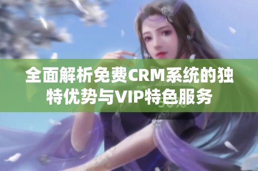 全面解析免费CRM系统的独特优势与VIP特色服务