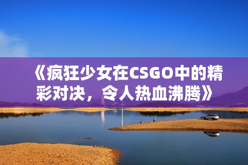 《疯狂少女在CSGO中的精彩对决，令人热血沸腾》