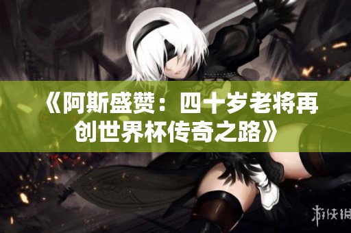 《阿斯盛赞：四十岁老将再创世界杯传奇之路》