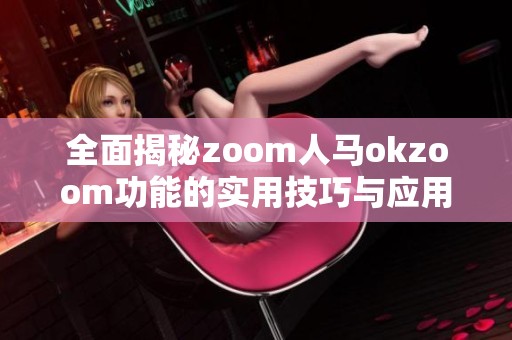 全面揭秘zoom人马okzoom功能的实用技巧与应用场景