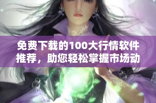 免费下载的100大行情软件推荐，助您轻松掌握市场动态