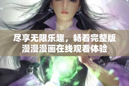 尽享无限乐趣，畅看完整版漫漫漫画在线观看体验