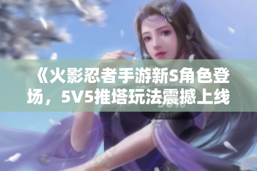 《火影忍者手游新S角色登场，5V5推塔玩法震撼上线》