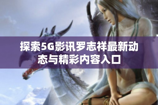 探索5G影讯罗志祥最新动态与精彩内容入口