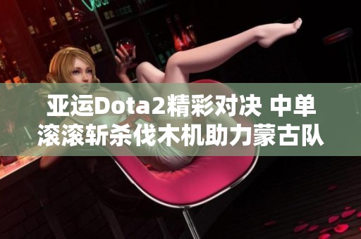 亚运Dota2精彩对决 中单滚滚斩杀伐木机助力蒙古队首局胜利