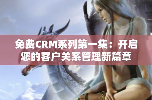 免费CRM系列第一集：开启您的客户关系管理新篇章