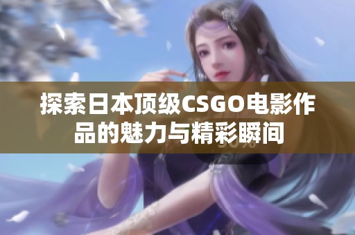 探索日本顶级CSGO电影作品的魅力与精彩瞬间