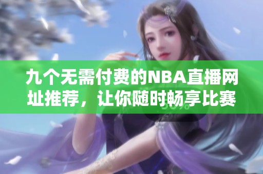 九个无需付费的NBA直播网址推荐，让你随时畅享比赛精彩