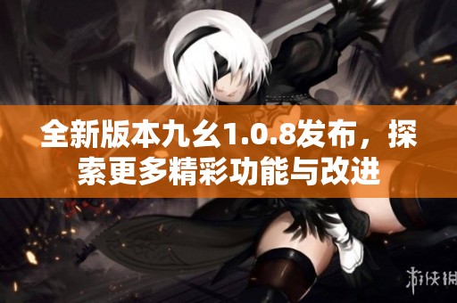 全新版本九幺1.0.8发布，探索更多精彩功能与改进