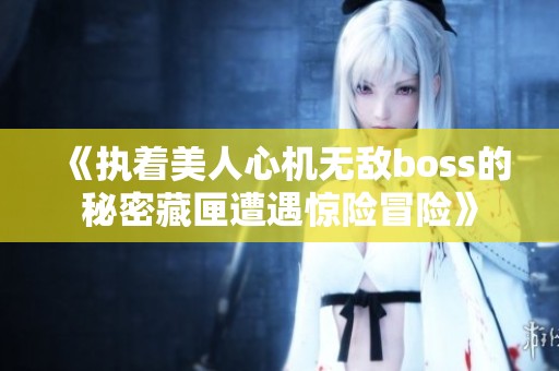 《执着美人心机无敌boss的秘密藏匣遭遇惊险冒险》