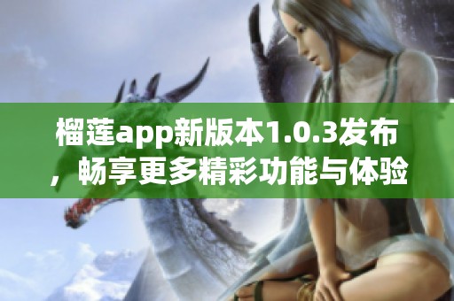 榴莲app新版本1.0.3发布，畅享更多精彩功能与体验