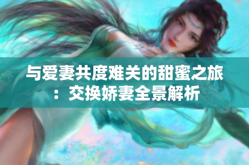 与爱妻共度难关的甜蜜之旅：交换娇妻全景解析