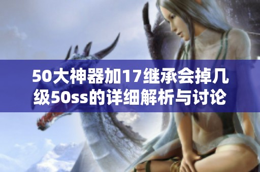 50大神器加17继承会掉几级50ss的详细解析与讨论