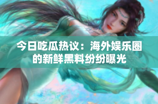今日吃瓜热议：海外娱乐圈的新鲜黑料纷纷曝光