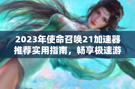 2023年使命召唤21加速器推荐实用指南，畅享极速游戏体验