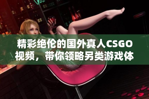 精彩绝伦的国外真人CSGO视频，带你领略另类游戏体验