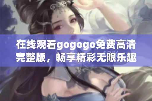 在线观看gogogo免费高清完整版，畅享精彩无限乐趣