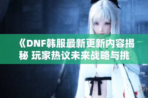 《DNF韩服最新更新内容揭秘 玩家热议未来战略与挑战趋势》