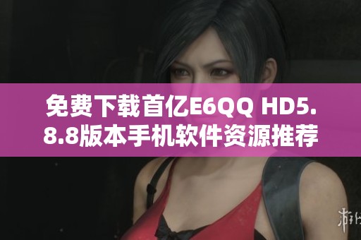 免费下载首亿E6QQ HD5.8.8版本手机软件资源推荐