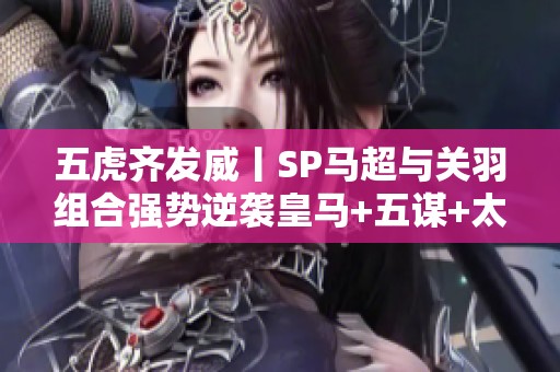 五虎齐发威丨SP马超与关羽组合强势逆袭皇马+五谋+太尉