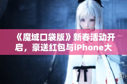 《魔域口袋版》新春活动开启，豪送红包与iPhone大奖！