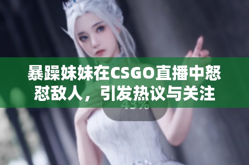 暴躁妹妹在CSGO直播中怒怼敌人，引发热议与关注