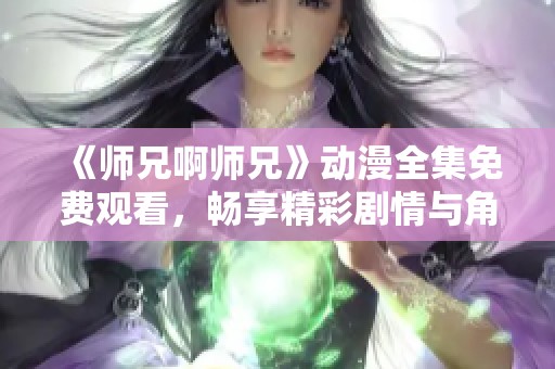 《师兄啊师兄》动漫全集免费观看，畅享精彩剧情与角色互动