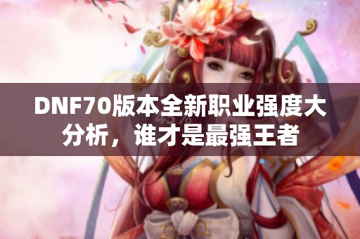 DNF70版本全新职业强度大分析，谁才是最强王者