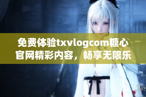 免费体验txvlogcom糖心官网精彩内容，畅享无限乐趣