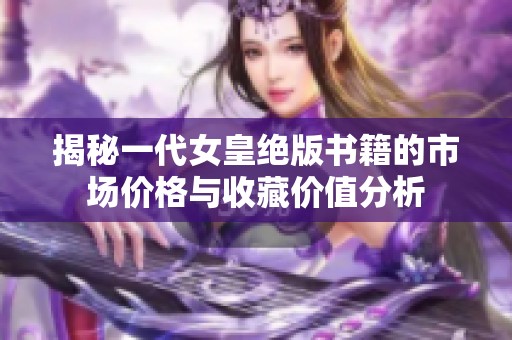 揭秘一代女皇绝版书籍的市场价格与收藏价值分析