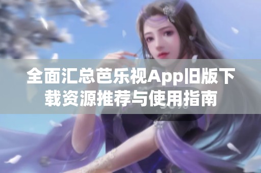 全面汇总芭乐视App旧版下载资源推荐与使用指南