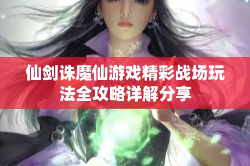 仙剑诛魔仙游戏精彩战场玩法全攻略详解分享