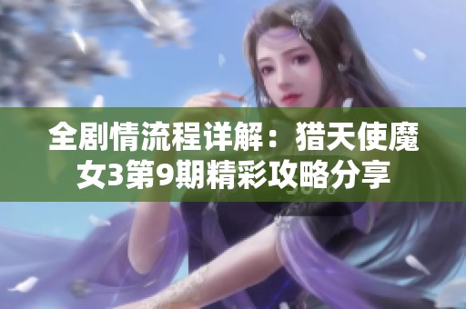 全剧情流程详解：猎天使魔女3第9期精彩攻略分享