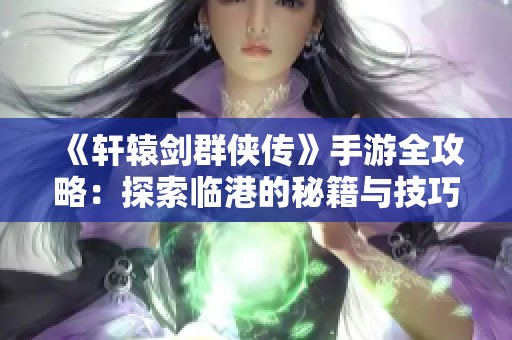 《轩辕剑群侠传》手游全攻略：探索临港的秘籍与技巧分享