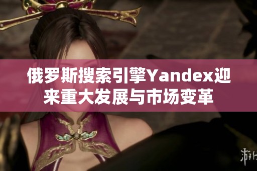 俄罗斯搜索引擎Yandex迎来重大发展与市场变革